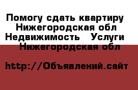 Помогу сдать квартиру - Нижегородская обл. Недвижимость » Услуги   . Нижегородская обл.